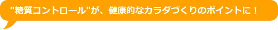 糖質コントロールが、健康的なカラダづくりのポイントに！